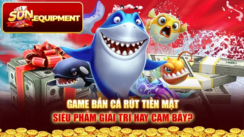 Game Bắn Cá Rút Tiền Mặt - Siêu Phẩm Giải Trí Hay Cạm Bẫy?