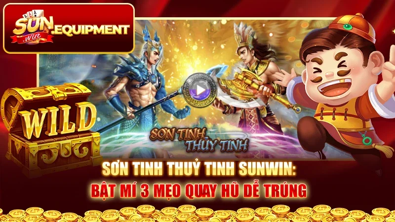 Sơn Tinh Thuỷ Tinh Sunwin: Bật Mí 3 Mẹo Quay Hũ Dễ Trúng